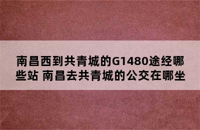 南昌西到共青城的G1480途经哪些站 南昌去共青城的公交在哪坐